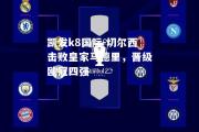 凯发k8国际-切尔西击败皇家马德里，晋级欧冠四强