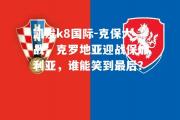 凯发k8国际-克保大战：克罗地亚迎战保加利亚，谁能笑到最后？