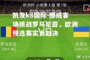 凯发k8国际-挪威客场挑战罗马尼亚，欧洲预选赛实力对决