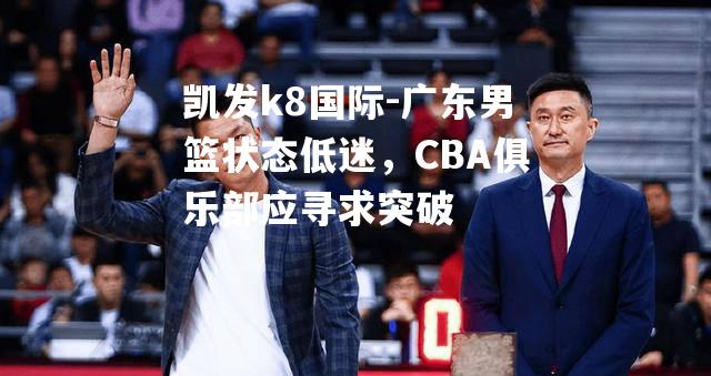 广东男篮状态低迷，CBA俱乐部应寻求突破